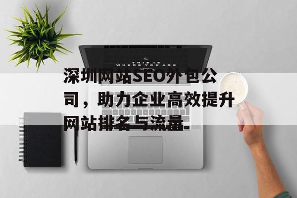 深圳网站SEO外包公司,助力企业高效提升网站排名与流量 深圳网站SEO外包公司,助力企业高效提升网站排名与流量