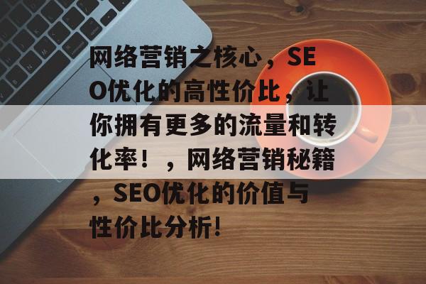 网络营销之核心,SEO优化的高性价比,让你拥有更多的流量和转化率!,网络营销秘籍,SEO优化的价值与性价比分析! 网络营销之核心,SEO优化的高性价比,让你拥有更多的流量和转化率!,网络营销秘籍,SEO优化的价值与性价比分析!