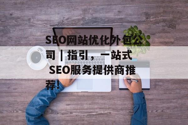SEO网站优化外包公司 | 指引,一站式 SEO服务提供商推荐! SEO网站优化外包公司 | 指引,一站式 SEO服务提供商推荐!