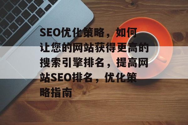 SEO优化策略,如何让您的网站获得更高的搜索引擎排名,提高网站SEO排名,优化策略指南 SEO优化策略,如何让您的网站获得更高的搜索引擎排名,提高网站SEO排名,优化策略指南