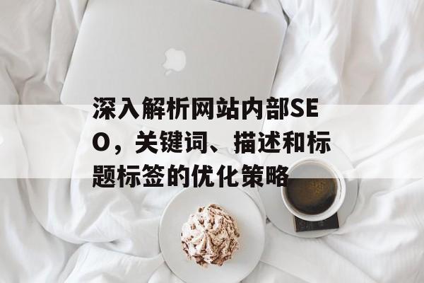 深入解析网站内部SEO,关键词、描述和标题标签的优化策略 深入解析网站内部SEO,关键词、描述和标题标签的优化策略