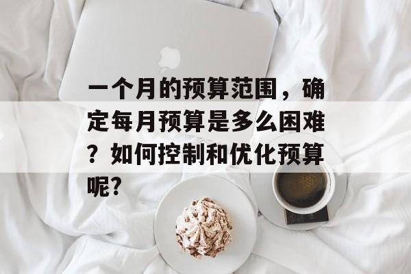 一个月的预算范围,确定每月预算是多么困难?如何控制和优化预算呢? 一个月的预算范围,确定每月预算是多么困难?如何控制和优化预算呢?