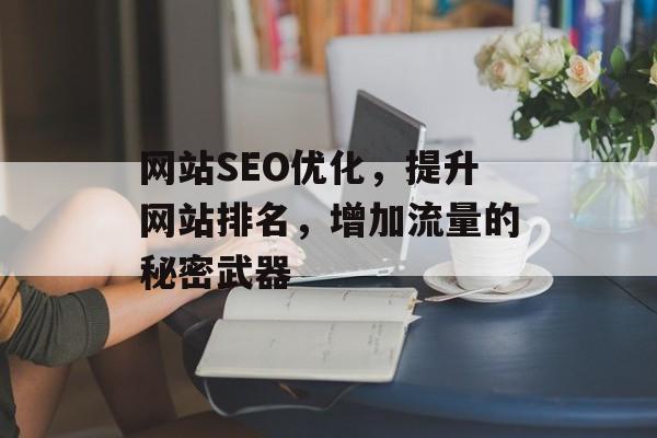 网站SEO优化,提升网站排名,增加流量的秘密武器 网站SEO优化,提升网站排名,增加流量的秘密武器