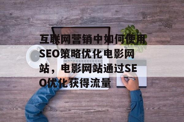 互联网营销中如何使用SEO策略优化电影网站,电影网站通过SEO优化获得流量 互联网营销中如何使用SEO策略优化电影网站,电影网站通过SEO优化获得流量