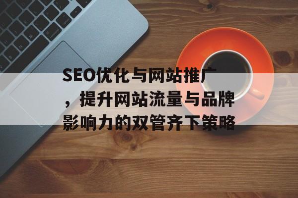 SEO优化与网站推广,提升网站流量与品牌影响力的双管齐下策略 SEO优化与网站推广,提升网站流量与品牌影响力的双管齐下策略