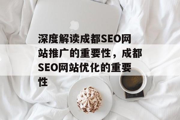 深度解读成都SEO网站推广的重要性,成都SEO网站优化的重要性 深度解读成都SEO网站推广的重要性,成都SEO网站优化的重要性
