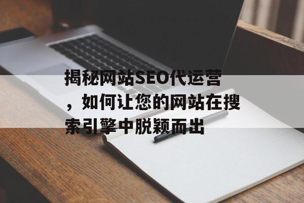 揭秘网站SEO代运营，如何让您的网站在搜索引擎中脱颖而出