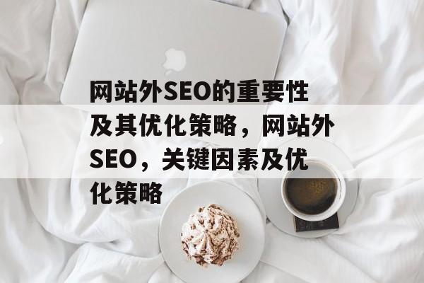 网站外SEO的重要性及其优化策略,网站外SEO,关键因素及优化策略 网站外SEO的重要性及其优化策略,网站外SEO,关键因素及优化策略