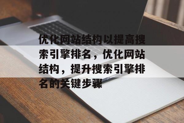 优化网站结构以提高搜索引擎排名,优化网站结构,提升搜索引擎排名的关键步骤 优化网站结构以提高搜索引擎排名,优化网站结构,提升搜索引擎排名的关键步骤
