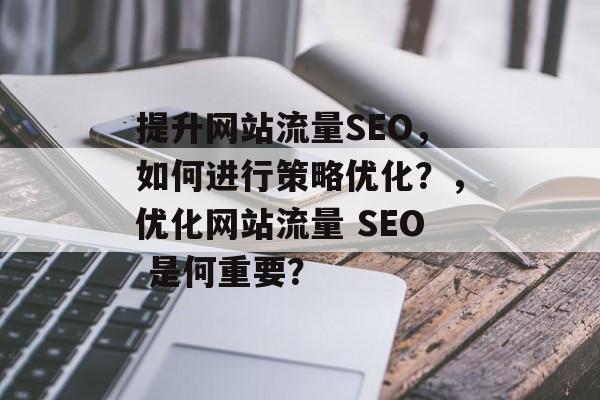 提升网站流量SEO,如何进行策略优化?,优化网站流量 SEO 是何重要? 提升网站流量SEO,如何进行策略优化?,优化网站流量 SEO 是何重要?
