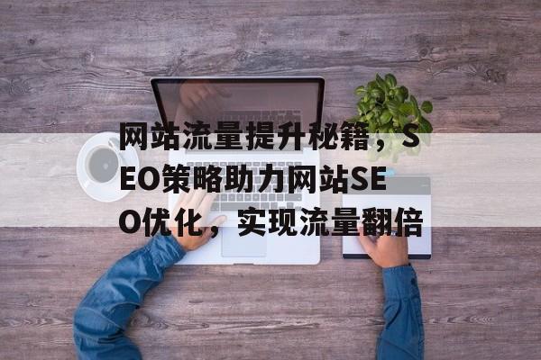 网站流量提升秘籍,SEO策略助力网站SEO优化,实现流量翻倍 网站流量提升秘籍,SEO策略助力网站SEO优化,实现流量翻倍