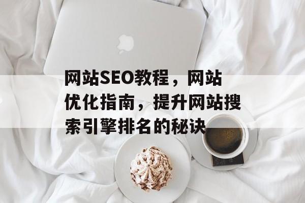 网站SEO教程,网站优化指南,提升网站搜索引擎排名的秘诀 网站SEO教程,网站优化指南,提升网站搜索引擎排名的秘诀