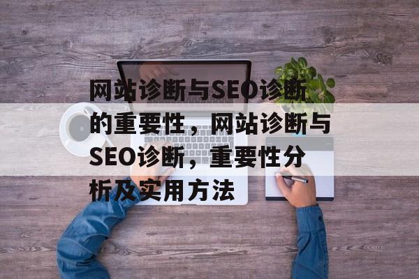 网站诊断与SEO诊断的重要性,网站诊断与SEO诊断,重要性分析及实用方法 网站诊断与SEO诊断的重要性,网站诊断与SEO诊断,重要性分析及实用方法
