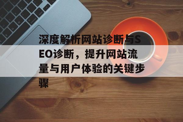 深度解析网站诊断与SEO诊断,提升网站流量与用户体验的关键步骤 深度解析网站诊断与SEO诊断,提升网站流量与用户体验的关键步骤
