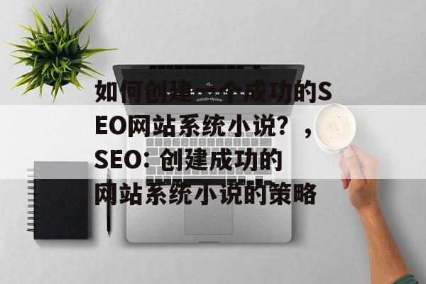 如何创建一个成功的SEO网站系统小说?,SEO: 创建成功的网站系统小说的策略 如何创建一个成功的SEO网站系统小说?,SEO: 创建成功的网站系统小说的策略