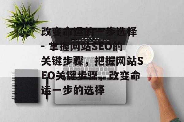 改变命运的一步选择 - 掌握网站SEO的关键步骤,把握网站SEO关键步骤,改变命运一步的选择 改变命运的一步选择 - 掌握网站SEO的关键步骤,把握网站SEO关键步骤,改变命运一步的选择