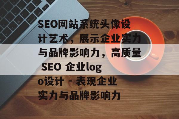 SEO网站系统头像设计艺术,展示企业实力与品牌影响力,高质量 SEO 企业logo设计 - 表现企业实力与品牌影响力 SEO网站系统头像设计艺术,展示企业实力与品牌影响力,高质量 SEO 企业logo设计 - 表现企业实力与品牌影响力