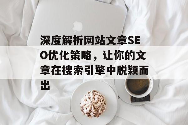 深度解析网站文章SEO优化策略,让你的文章在搜索引擎中脱颖而出 深度解析网站文章SEO优化策略,让你的文章在搜索引擎中脱颖而出