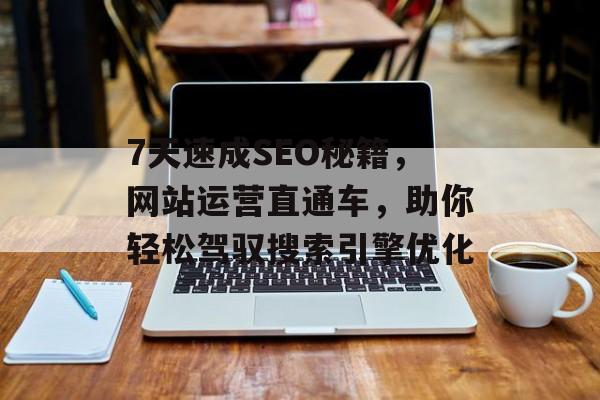7天速成SEO秘籍,网站运营直通车,助你轻松驾驭搜索引擎优化 7天速成SEO秘籍,网站运营直通车,助你轻松驾驭搜索引擎优化