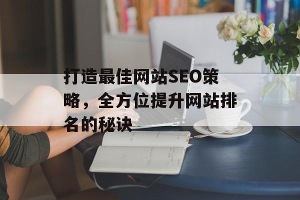 打造最佳网站SEO策略,全方位提升网站排名的秘诀 打造最佳网站SEO策略,全方位提升网站排名的秘诀