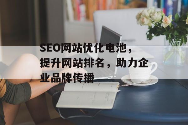 SEO网站优化电池,提升网站排名,助力企业品牌传播 SEO网站优化电池,提升网站排名,助力企业品牌传播