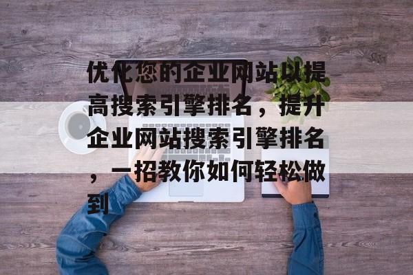 优化您的企业网站以提高搜索引擎排名，提升企业网站搜索引擎排名，一招教你如何轻松做到