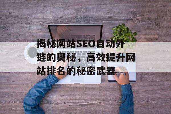 揭秘网站SEO自动外链的奥秘,高效提升网站排名的秘密武器 揭秘网站SEO自动外链的奥秘,高效提升网站排名的秘密武器