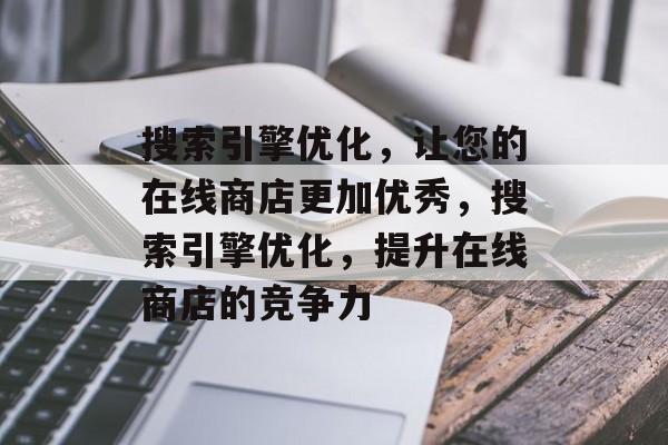 搜索引擎优化,让您的在线商店更加优秀,搜索引擎优化,提升在线商店的竞争力 搜索引擎优化,让您的在线商店更加优秀,搜索引擎优化,提升在线商店的竞争力
