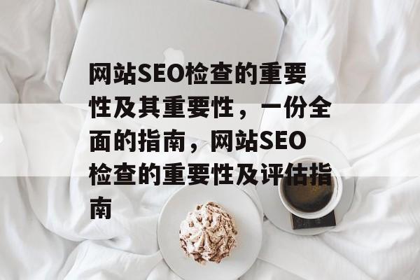网站SEO检查的重要性及其重要性,一份全面的指南,网站SEO检查的重要性及评估指南 网站SEO检查的重要性及其重要性,一份全面的指南,网站SEO检查的重要性及评估指南