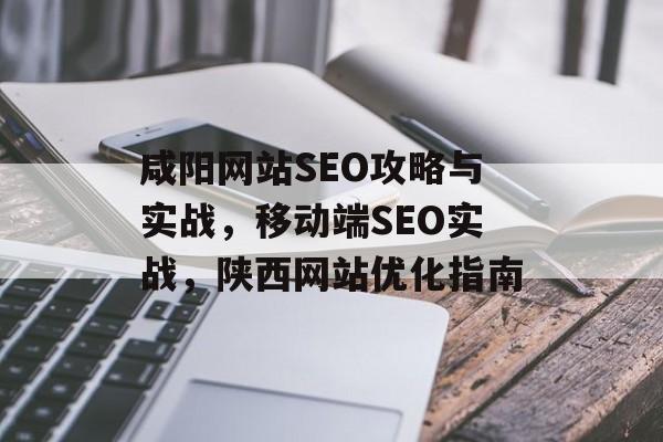 咸阳网站SEO攻略与实战,移动端SEO实战,陕西网站优化指南 咸阳网站SEO攻略与实战,移动端SEO实战,陕西网站优化指南