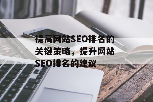 提高网站SEO排名的关键策略,提升网站 SEO排名的建议 提高网站SEO排名的关键策略,提升网站 SEO排名的建议