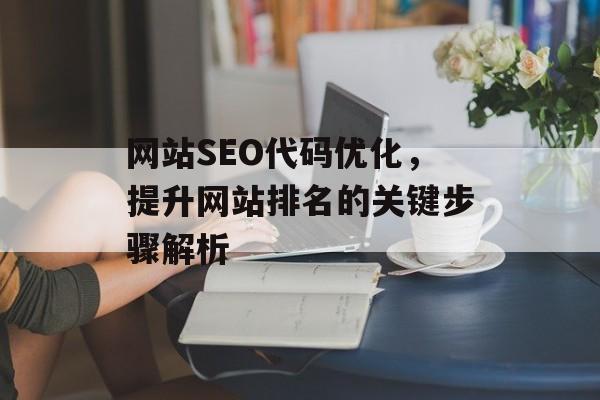 网站SEO代码优化,提升网站排名的关键步骤解析 网站SEO代码优化,提升网站排名的关键步骤解析