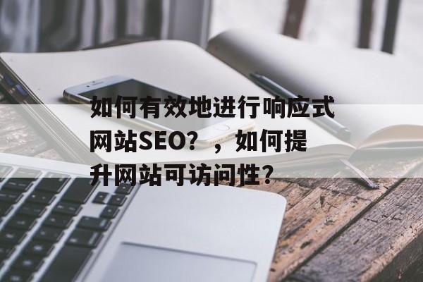 如何有效地进行响应式网站SEO?,如何提升网站可访问性? 如何有效地进行响应式网站SEO?,如何提升网站可访问性?