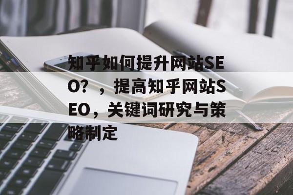 知乎如何提升网站SEO?,提高知乎网站SEO,关键词研究与策略制定 知乎如何提升网站SEO?,提高知乎网站SEO,关键词研究与策略制定