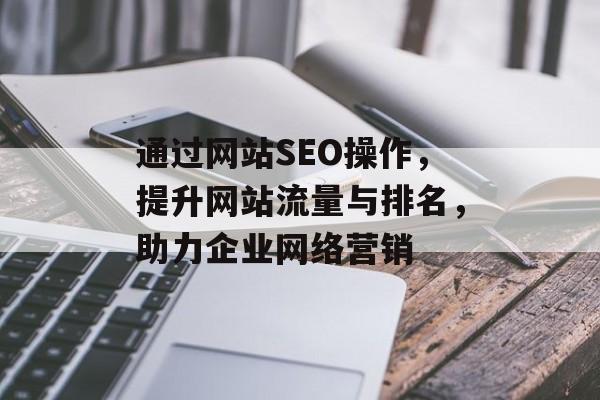 通过网站SEO操作，提升网站流量与排名，助力企业网络营销