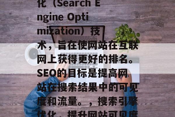 SEO是指搜索引擎优化(Search Engine Optimization)技术,旨在使网站在互联网上获得更好的排名。SEO的目标是提高网站在搜索结果中的可见度和流量。,搜索引擎优化,提升网站可见度的策略 SEO是指搜索引擎优化(Search Engine Optimization)技术,旨在使网站在互联网上获得更好的排名。SEO的目标是提高网站在搜索结果中的可见度和流量。,搜索引擎优化,提升网站可见度的策略