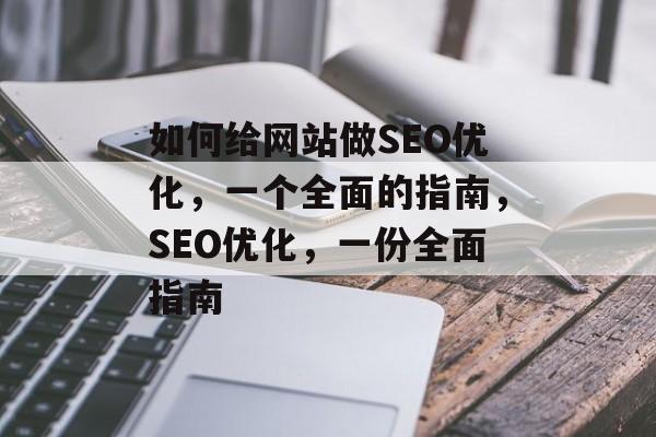 如何给网站做SEO优化,一个全面的指南,SEO优化,一份全面指南 如何给网站做SEO优化,一个全面的指南,SEO优化,一份全面指南