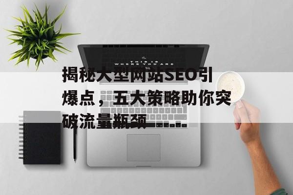 揭秘大型网站SEO引爆点，五大策略助你突破流量瓶颈