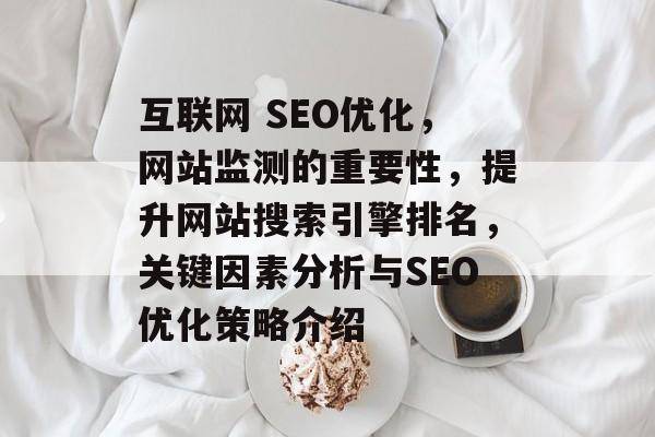 互联网 SEO优化,网站监测的重要性,提升网站搜索引擎排名,关键因素分析与SEO优化策略介绍 互联网 SEO优化,网站监测的重要性,提升网站搜索引擎排名,关键因素分析与SEO优化策略介绍