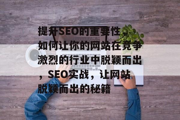 提升SEO的重要性,如何让你的网站在竞争激烈的行业中脱颖而出,SEO实战,让网站脱颖而出的秘籍 提升SEO的重要性,如何让你的网站在竞争激烈的行业中脱颖而出,SEO实战,让网站脱颖而出的秘籍