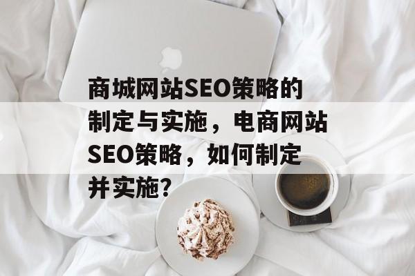 商城网站SEO策略的制定与实施,电商网站SEO策略,如何制定并实施? 商城网站SEO策略的制定与实施,电商网站SEO策略,如何制定并实施?