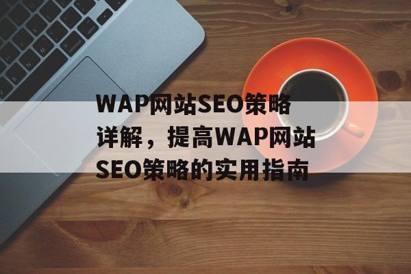 WAP网站SEO策略详解,提高WAP网站SEO策略的实用指南 WAP网站SEO策略详解,提高WAP网站SEO策略的实用指南