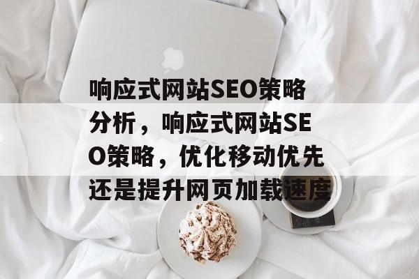 响应式网站SEO策略分析，响应式网站SEO策略，优化移动优先还是提升网页加载速度