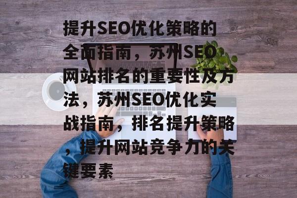 提升SEO优化策略的全面指南,苏州SEO网站排名的重要性及方法,苏州SEO优化实战指南,排名提升策略,提升网站竞争力的关键要素 提升SEO优化策略的全面指南,苏州SEO网站排名的重要性及方法,苏州SEO优化实战指南,排名提升策略,提升网站竞争力的关键要素