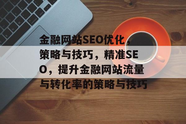 金融网站SEO优化,策略与技巧,精准SEO,提升金融网站流量与转化率的策略与技巧 金融网站SEO优化,策略与技巧,精准SEO,提升金融网站流量与转化率的策略与技巧
