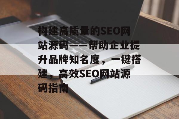 构建高质量的SEO网站源码——帮助企业提升品牌知名度,一键搭建,高效SEO网站源码指南 构建高质量的SEO网站源码——帮助企业提升品牌知名度,一键搭建,高效SEO网站源码指南