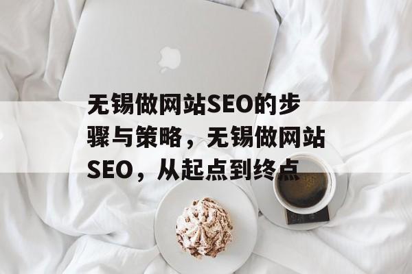 无锡做网站SEO的步骤与策略,无锡做网站SEO,从起点到终点 无锡做网站SEO的步骤与策略,无锡做网站SEO,从起点到终点