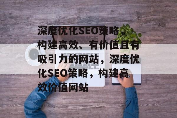 深度优化SEO策略,构建高效、有价值且有吸引力的网站,深度优化SEO策略,构建高效价值网站 深度优化SEO策略,构建高效、有价值且有吸引力的网站,深度优化SEO策略,构建高效价值网站