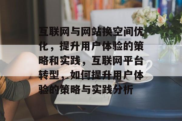 互联网与网站换空间优化,提升用户体验的策略和实践,互联网平台转型,如何提升用户体验的策略与实践分析 互联网与网站换空间优化,提升用户体验的策略和实践,互联网平台转型,如何提升用户体验的策略与实践分析
