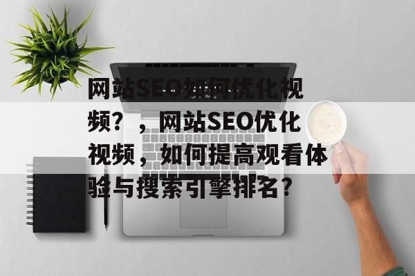 网站SEO如何优化视频?,网站SEO优化视频,如何提高观看体验与搜索引擎排名? 网站SEO如何优化视频?,网站SEO优化视频,如何提高观看体验与搜索引擎排名?